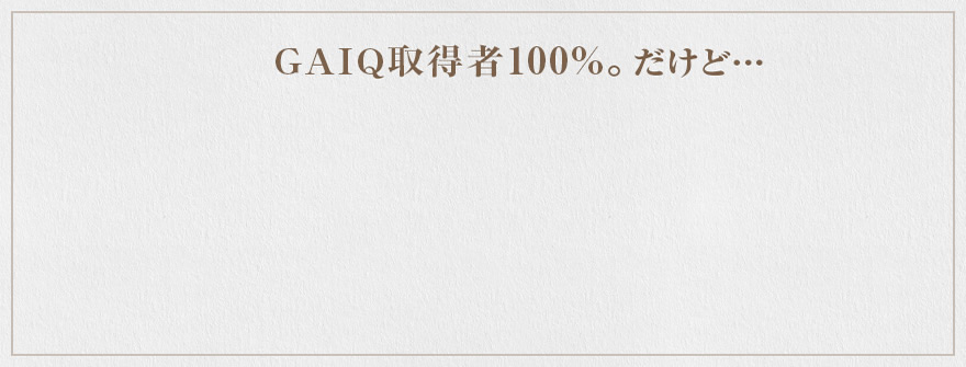 GAIQ取得者100%。だから…