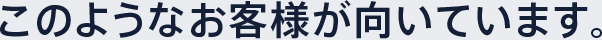 このようなお客様が向いています。